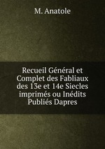 Recueil Gnral et Complet des Fabliaux des 13e et 14e Siecles imprims ou Indits Publis Dapres