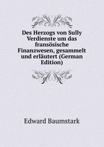 Des Herzogs von Sully Verdienste um das franssische Finanzwesen, gesammelt und erlutert (German Edition)