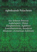Ato Srboyn Petrosi Aakelapeti: Himn Ekeghetswoy, Aghbiwr Irawabanutean, Kendron Miutean (Armenian Edition)