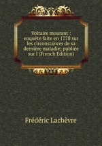 Voltaire mourant : enqute faite en 1778 sur les circonstances de sa dernire maladie; publie sur l (French Edition)