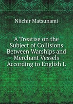 A Treatise on the Subject of Collisions Between Warships and Merchant Vessels According to English L