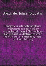 Panegyricus aeternaturae gloriae invictissimo semper hostium triumphatori . Ioanni Christophoro Knigsmarchio . destinatus: atque hoc die, qui . sed splendori, coelo or. (Latin Edition)