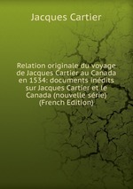 Relation originale du voyage de Jacques Cartier au Canada en 1534: documents indits sur Jacques Cartier et le Canada (nouvelle srie) (French Edition)