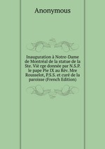 Inauguration  Notre-Dame de Montral de la statue de la Ste. Vi rge donne par N.S.P. le pape Pie IX au Rv. Mre Rousselot, P.S.S. et cur de la paroisse (French Edition)