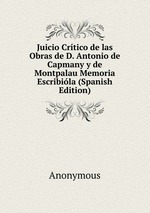 Juicio Crtico de las Obras de D. Antonio de Capmany y de Montpalau Memoria Escribila (Spanish Edition)