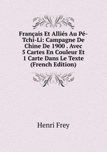 Franais Et Allis Au P-Tchi-Li: Campagne De Chine De 1900 . Avec 5 Cartes En Couleur Et 1 Carte Dans Le Texte (French Edition)