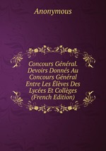 Concours Gnral. Devoirs Donns Au Concours Gnral Entre Les lves Des Lyces Et Collges (French Edition)