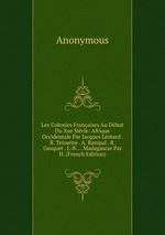 Les Colonies Franaises Au Dbut Du Xxe Sicle: Afrique Occidentale Par Jacques Lotard . R. Teisseire . A. Rampal . R. Gasquet . J.-B. . . Madagascar Par H. (French Edition)