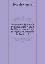 Government by Law Or by Commission?: Shall the Discretionary Power to Regulate Commerce be Conferred