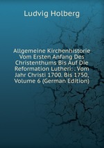 Allgemeine Kirchenhistorie Vom Ersten Anfang Des Christenthums Bis Auf Die Reformation Lutheri: . Vom Jahr Christi 1700. Bis 1750, Volume 6 (German Edition)