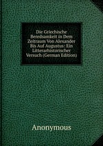 Die Griechische Beredsamkeit in Dem Zeitraum Von Alexander Bis Auf Augustus: Ein Litterarhistorischer Versuch (German Edition)