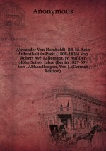 Alexander Von Humboldt: Bd. Iii. Sein Aufenthalt in Paris (1808-1826) Von Robert Av-Lallemant. Iv. Auf Der Hhe Seiner Jahre (Berlin 1827-59) Von . Abhandlungen, Von J. (German Edition)