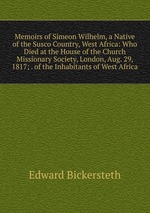 Memoirs of Simeon Wilhelm, a Native of the Susco Country, West Africa: Who Died at the House of the Church Missionary Society, London, Aug. 29, 1817; . of the Inhabitants of West Africa