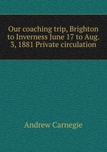 Our coaching trip, Brighton to Inverness June 17 to Aug. 3, 1881 Private circulation