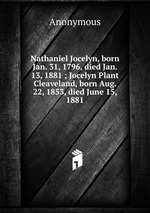 Nathaniel Jocelyn, born Jan. 31, 1796, died Jan. 13, 1881 ; Jocelyn Plant Cleaveland, born Aug. 22, 1853, died June 15, 1881