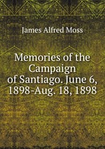 Memories of the Campaign of Santiago. June 6, 1898-Aug. 18, 1898