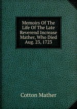 Memoirs Of The Life Of The Late Reverend Increase Mather, Who Died Aug. 23, 1723