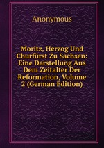 Moritz, Herzog Und Churfrst Zu Sachsen: Eine Darstellung Aus Dem Zeitalter Der Reformation, Volume 2 (German Edition)