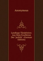 Landtags-Tndeleien: Aus Dem Feuilleton Der "politik". (German Edition)