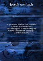 Allgemeines Kirchen-lexikon Oder Alphabetische Geordnete Darstellung Des Wissenwrtigsten Aus Der Gesammten Theologie . (German Edition)