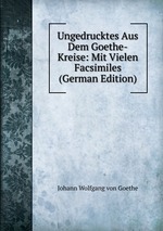 Ungedrucktes Aus Dem Goethe-Kreise: Mit Vielen Facsimiles (German Edition)