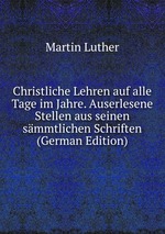 Christliche Lehren auf alle Tage im Jahre. Auserlesene Stellen aus seinen smmtlichen Schriften (German Edition)
