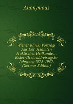 Wiener Klinik: Vortrge Aus Der Gesamten Praktischen Heilkunde. . . Erster-Dreiunddreissigster Jahrgang 1875-1907. (German Edition)