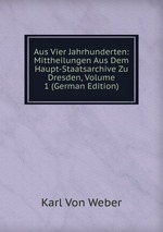 Aus Vier Jahrhunderten: Mittheilungen Aus Dem Haupt-Staatsarchive Zu Dresden, Volume 1 (German Edition)