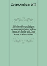 Bibliotheca Librorvm Rariorvm Vniversalis: Oder, Vollstndiges Verzeichniss Rarer Bcher, Aus Den Besten Schriftstellern Mit Fleiss Zusammen Getragen . Vermeheret, Volume 3 (German Edition)