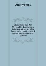 Blumenlese Aus Den Werken Der Troubadours in Den Originalen: Nebst Provenzalischer Grammatik Und Glossarium (German Edition)