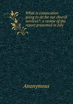 What is convocation going to do for our church services?: a review of the report presented in July