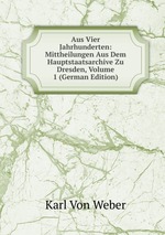 Aus Vier Jahrhunderten: Mittheilungen Aus Dem Hauptstaatsarchive Zu Dresden, Volume 1 (German Edition)