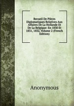 Recueil De Pices Diplomatiques Relatives Aux Affaires De La Hollande Et De La Belgique: En 1830 Et 1831, 1832, Volume 2 (French Edition)