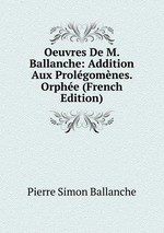 Oeuvres De M. Ballanche: Addition Aux Prolgomnes. Orphe (French Edition)
