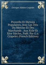 Proverbs Et Dictons Populaires, Avec Les Dits Du Mercier Et Des Marchands . Aux Xiiie Et Xive Sicles, Publ. Par G.a. Crapelet (French Edition)