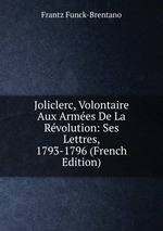 Joliclerc, Volontaire Aux Armes De La Rvolution: Ses Lettres, 1793-1796 (French Edition)