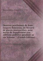 Oeuvres posthumes de Jean-Jacques Rousseau, ou Recueil de pieces manuscrites, pour servir de Supplment aux editions publies pendant sa vie Volume 7 (French Edition)