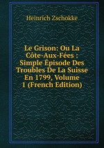 Le Grison: Ou La Cte-Aux-Fes : Simple pisode Des Troubles De La Suisse En 1799, Volume 1 (French Edition)