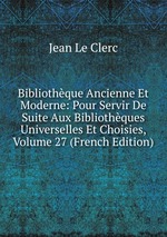 Bibliothque Ancienne Et Moderne: Pour Servir De Suite Aux Bibliothques Universelles Et Choisies, Volume 27 (French Edition)