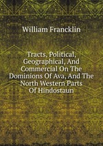 Tracts, Political, Geographical, And Commercial On The Dominions Of Ava, And The North Western Parts Of Hindostaun