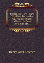 Speeches of Rev. Henry Ward Beecher on the American rebellion, delivered in Great Britain in 1863