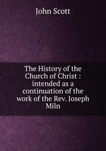 The History of the Church of Christ : intended as a continuation of the work of the Rev. Joseph Miln