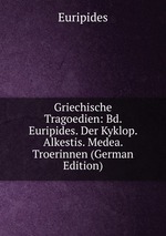 Griechische Tragoedien: Bd. Euripides. Der Kyklop. Alkestis. Medea. Troerinnen (German Edition)