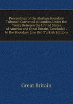 Proceedings of the Alaskan Boundary Tribunal: Convened at London, Under the Treaty Between the United States of America and Great Britain, Concluded . to the Boundary Line Bet (Turkish Edition)
