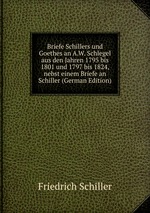 Briefe Schillers und Goethes an A.W. Schlegel aus den Jahren 1795 bis 1801 und 1797 bis 1824, nebst einem Briefe an Schiller (German Edition)