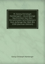M. Georg Christoph Hambergers .: Zuverlssige Nachrichten Von Den Vornehmsten Schriftstellern Vom Anfange Der Welt Bis 1500 (German Edition)