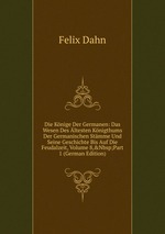Die Knige Der Germanen: Das Wesen Des ltesten Knigthums Der Germanischen Stmme Und Seine Geschichte Bis Auf Die Feudalzeit, Volume 8,&Nbsp;Part 1 (German Edition)