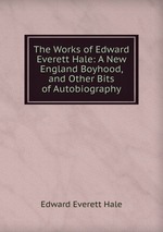 The Works of Edward Everett Hale: A New England Boyhood, and Other Bits of Autobiography