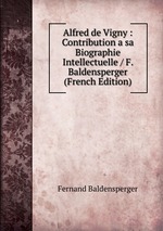 Alfred de Vigny : Contribution a sa Biographie Intellectuelle / F. Baldensperger (French Edition)