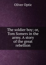 The soldier boy; or, Tom Somers in the army. A story of the great rebellion